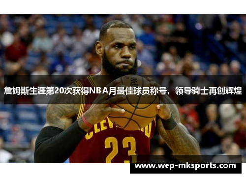 詹姆斯生涯第20次获得NBA月最佳球员称号，领导骑士再创辉煌