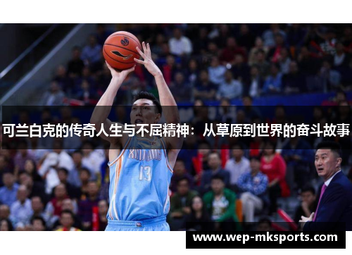 可兰白克的传奇人生与不屈精神：从草原到世界的奋斗故事